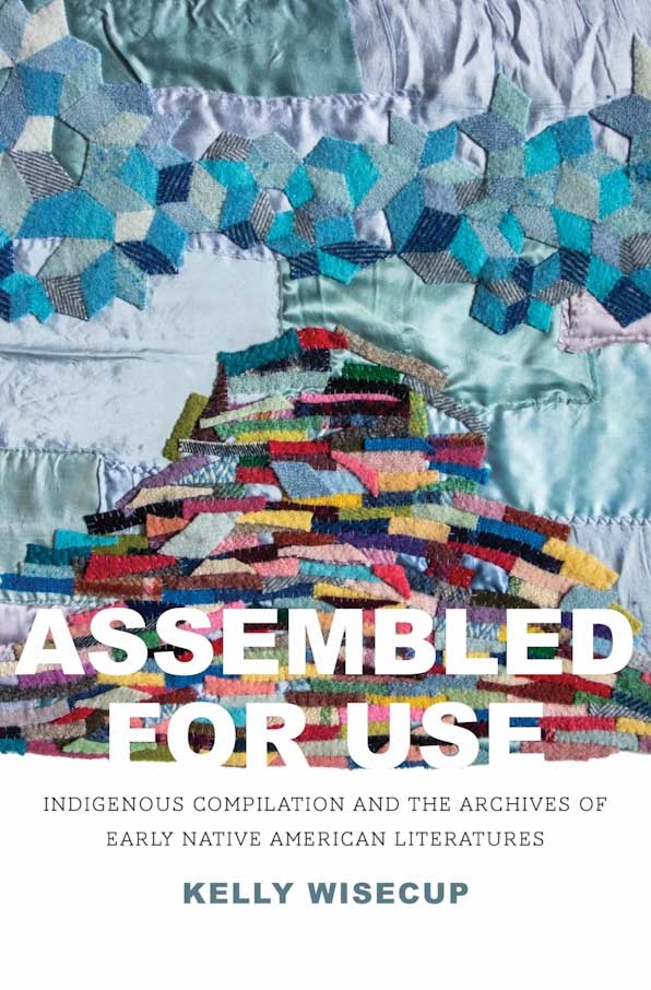 Assembled for Use: Indigenous Compilation and the Archives of Early Native American Literatures by Kelly Wisecup