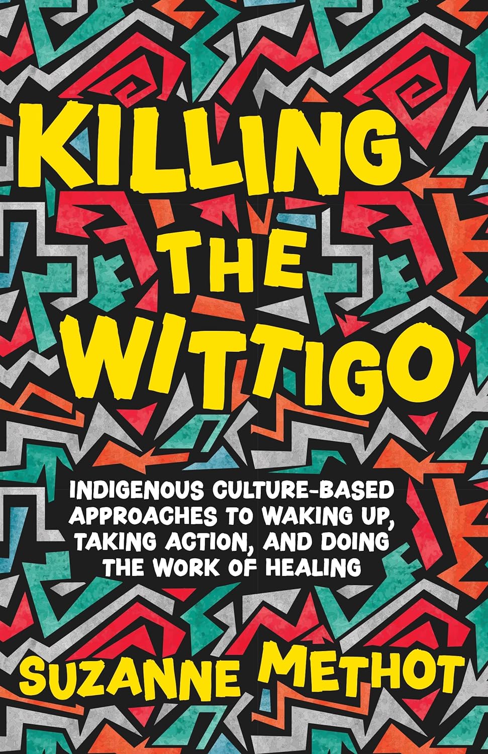 Killing the Wittigo: Indigenous Culture-Based Approaches to Waking Up, Taking Action, and Doing the Work of Healing by Suzanne Methot