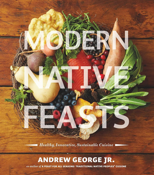 Modern Native Feasts: Healthy, Innovative, Sustainable Cuisine by Andrew George Jr.
