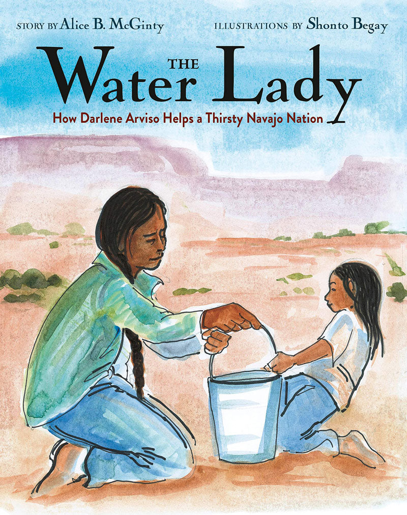 The Water Lady: How Darlene Arviso Helps a Thirsty Navajo Nation by Alice B. McGinty