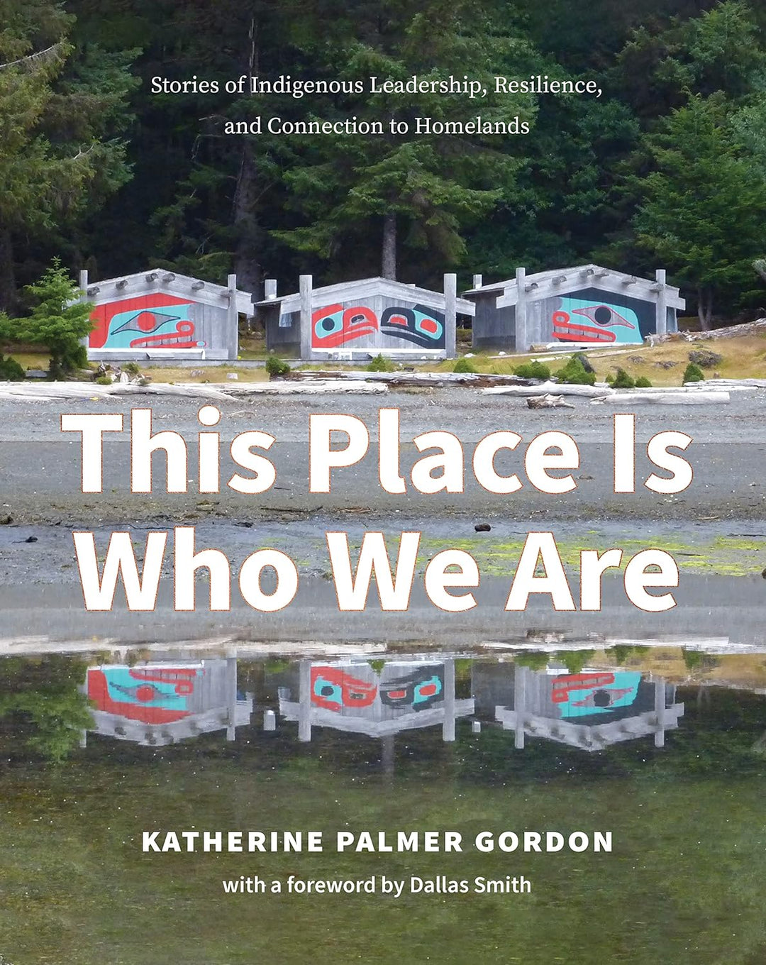 This Place Is Who We Are: Stories of Indigenous Leadership, Resilience, and Connection to Homelands by Katherine Palmer Gordon