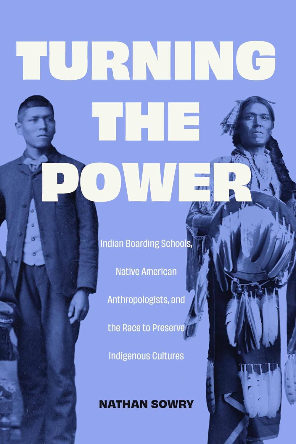 Turning the Power: Indian Boarding Schools, Native American Anthropologists, and the Race to Preserve Indigenous Cultures by Nathan Sowry