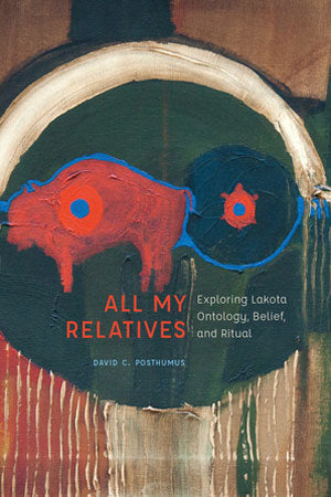 All My Relatives: Exploring Lakota Ontology, Belief, and Ritual by David C. Posthumus
