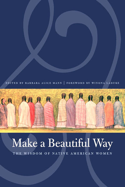 Make a Beautiful Way: The Wisdom of Native American Women by Barbara Alice Mann (ed)