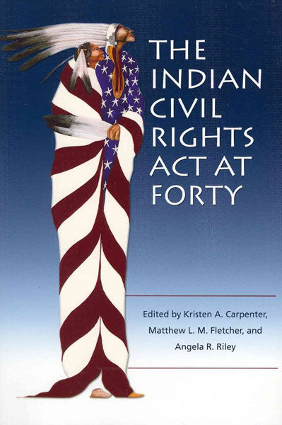 The Indian Civil Rights ACT at Forty by Kristen Carpenter, Matthew L.M. Fletcher, Angela Riley (eds)