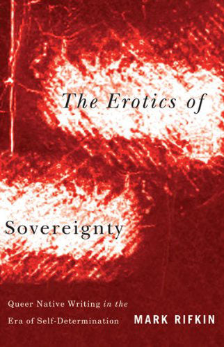 The Erotics of Sovereignty: Queer Native Writing in the Era of Self-Determination by Mark Rifkin