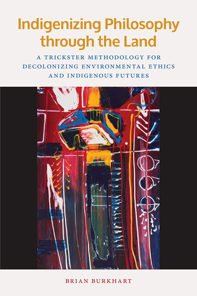 Indigenizing Philosophy through the Land: A Trickster Methodology for Decolonizing Environmental Ethics and Indigenous Futures by Brian Burkhart