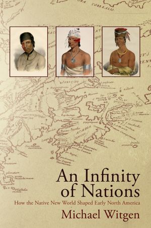 An Infinity of Nations: How the Native New World Shaped Early North America by Michael Witgen