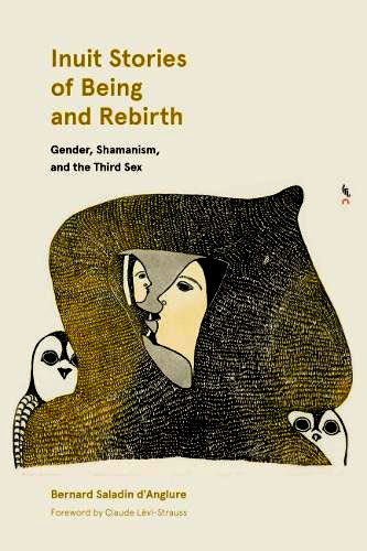 Inuit Stories of Being and Rebirth: Gender, Shamanism, and the Third Sex by Bernard Saladin D'Anglure