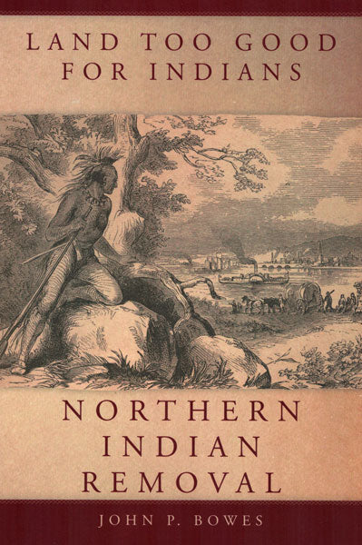 Land Too Good for Indians: Northern Indian Removal by John P. Bowes