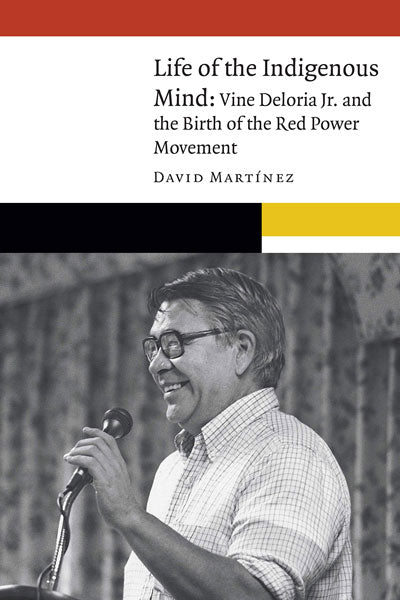 Life of the Indigenous Mind: Vine Deloria Jr. and the Birth of the Red Power Movement by David Martínez