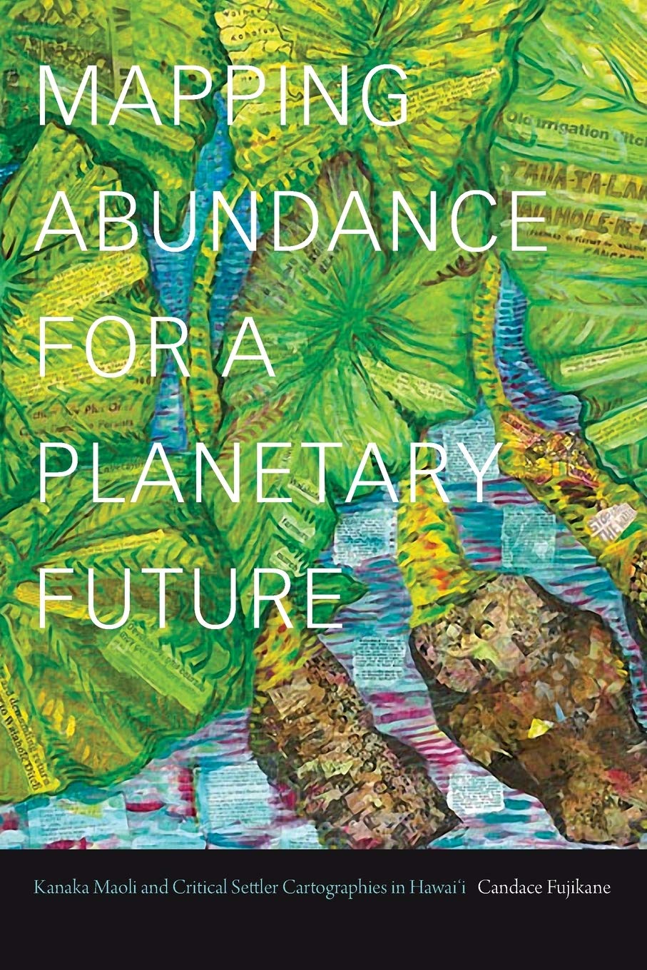 Mapping Abundance for a Planetary Future: Kanaka Maoli and Critical Settler Cartographies in Hawai'i by Candace Fujikane