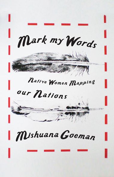 Mark My Words: Native Women Mapping Our Nations by Mishuana Goeman