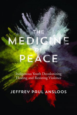 The Medicine of Peace: Indigenous Youth Decolonizing Healing and Resisting Violence by Jeffrey Paul Ansloos