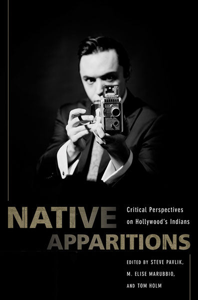 Native Apparitions: Critical Perspectives on Hollywood's Indians by Steve Pavlik, M. Elise Marubbio, Tom Holm (Editors)
