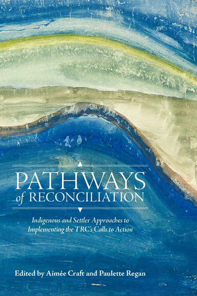 Pathways of Reconciliation: Indigenous and Settler Approaches to Implementing the Trc's Calls to Action by Aimée Craft & Paulette Regan (Editors)