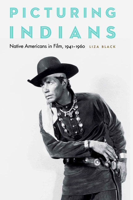 Picturing Indians: Native Americans in Film, 1941-1960 by Liza Black