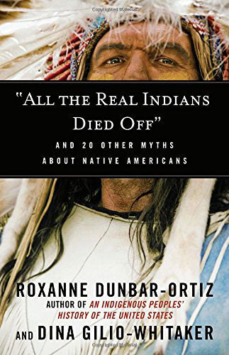 All the Real Indians Died Off: And 20 Other Myths about Native Americans by Roxanne Dunbar-Ortiz and Dina Gilio-Whitaker