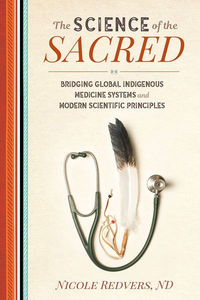 The Science of the Sacred: Bridging Global Indigenous Medicine Systems and Modern Scientific Principles by Nicole Redvers