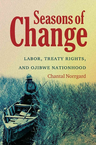 Seasons of Change: Labor, Treaty Rights, and Ojibwe Nationhood by Chantal Norrgard