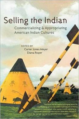 Selling the Indian: Commercializing and Appropriating American Indian Cultures edited by Carter Jones Meyer and Diana Royer