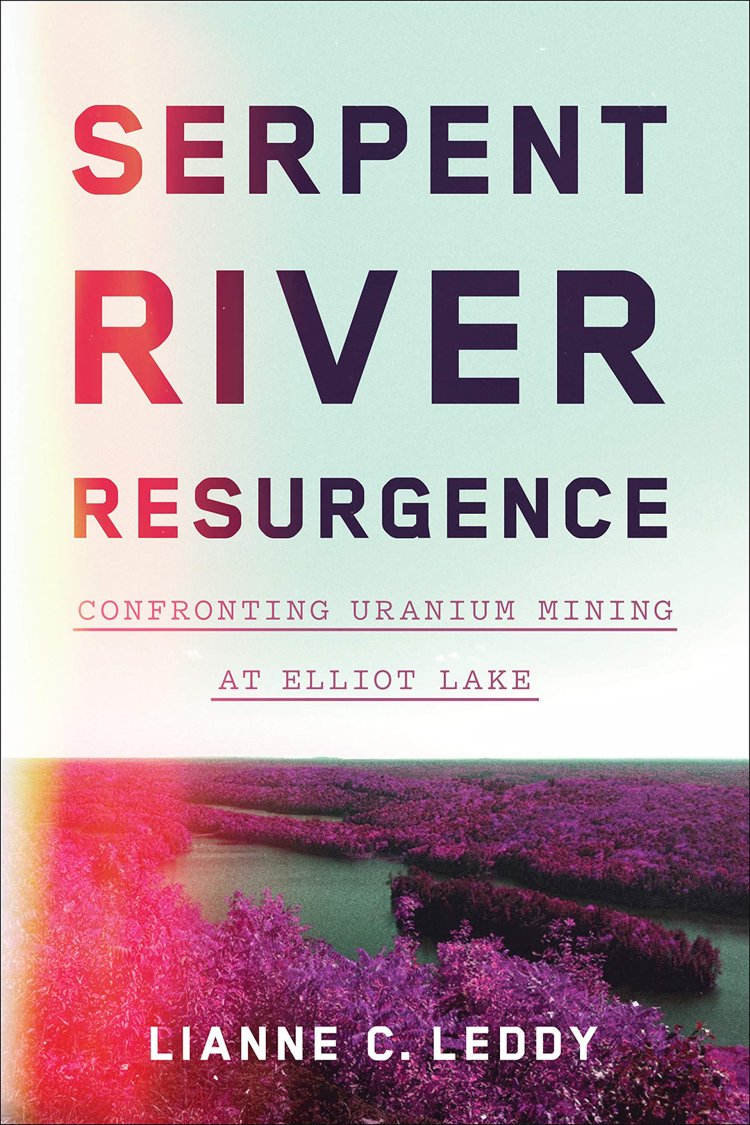 Serpent River Resurgence: Confronting Uranium Mining at Elliot Lake  by Lianne C. Leddy