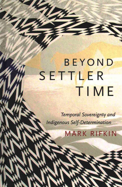 Beyond Settler Time: Temporal Sovereignty and Indigenous Self-Determination by Mark Rifkin