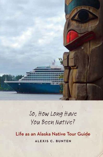 So, How Long Have You Been Native? Life As an Alaska Native Tour Guide by Alexis C. Bunten