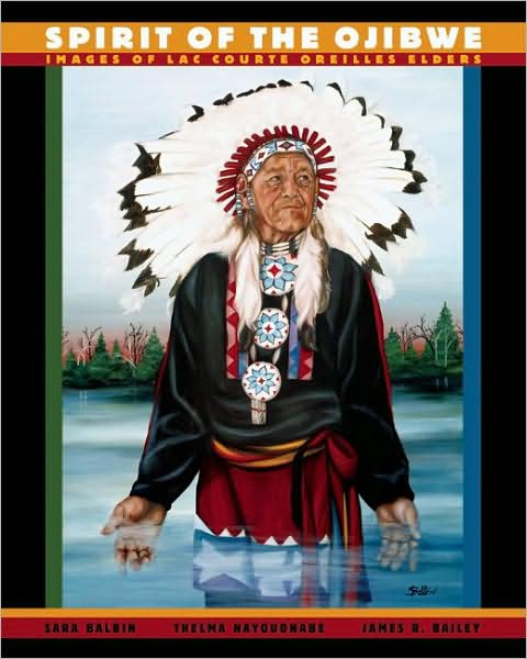 Spirit of the Ojibwe: Images of Lac Courte Oreilles Elders by Sara Balbin, James R, Bailey, & Thelma Nayquonabe