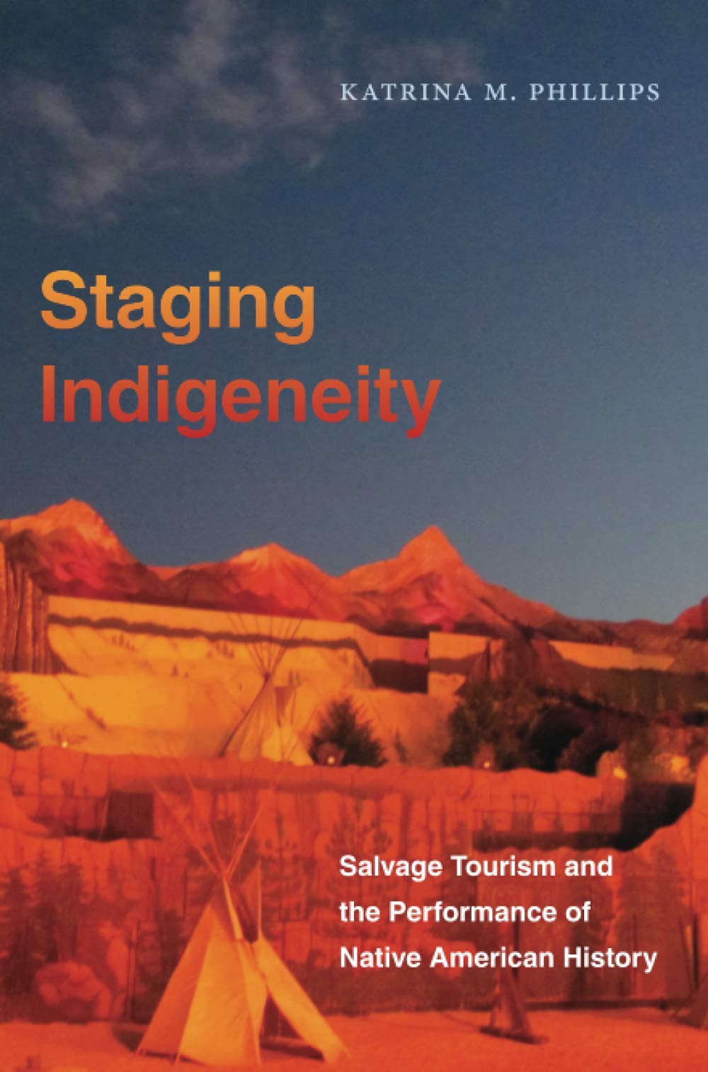Staging Indigeneity: Salvage Tourism and the Performance of Native American History by Katrina M. Phillips