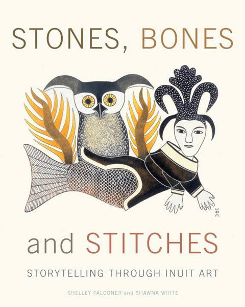Stones, Bones and Stitches: Storytelling Through Inuit Art by Shelley Falconer & Shawna White