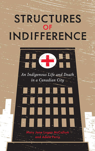 Structures of Indifference: An Indigenous Life and Death in a Canadian City by Mary Jane Logan McCallum & Adele Perry