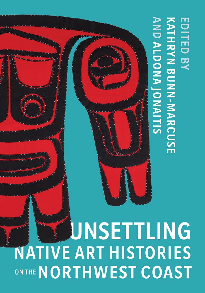 Unsettling Native Art Histories on the Northwest edited by Kathryn Bunn-Marcuse & Aldona Jonaitis