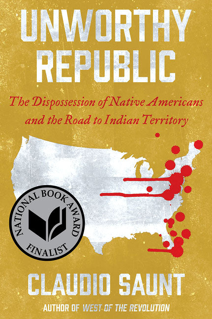 Unworthy Republic: The Dispossession of Native Americans and the Road to Indian Territory by Claudio Saunt
