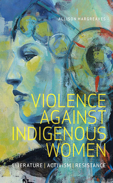 Violence Against Indigenous Women: Literature, Activism, Resistance by Allison Hargreaves 