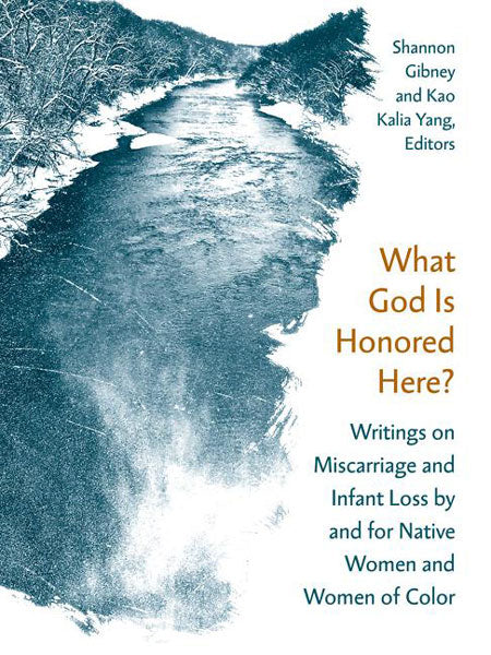 What God Is Honored Here?  Writings on Miscarriage and Infant Loss by and for Native Women and Women of Color by Shannon Gibney & Kao Kalia Yang (Editors)