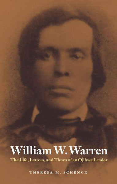 William W. Warren: The Life, Letters, and Times of an Ojibwe Leader by Theresa Schenck