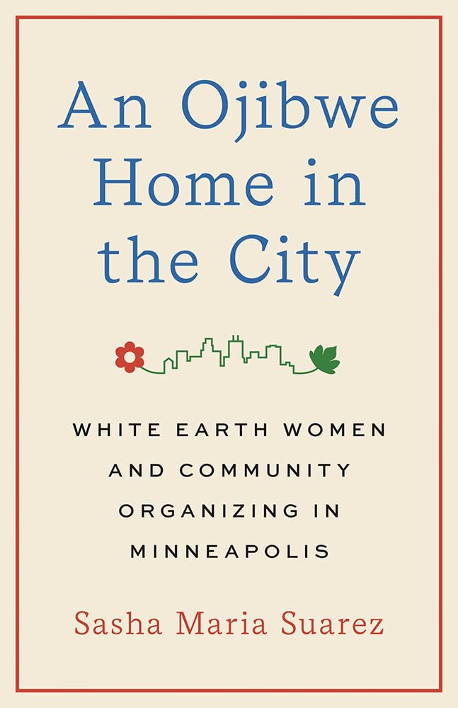 An Ojibwe Home in the City: White Earth Women and Community Organizing in Minneapolis by Sasha Maria Suarez