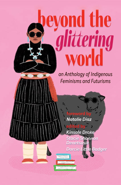 Beyond the Glittering World: An Anthology of Indigenous Feminisms and Futurisms edited by Kinsale Drake et al.
