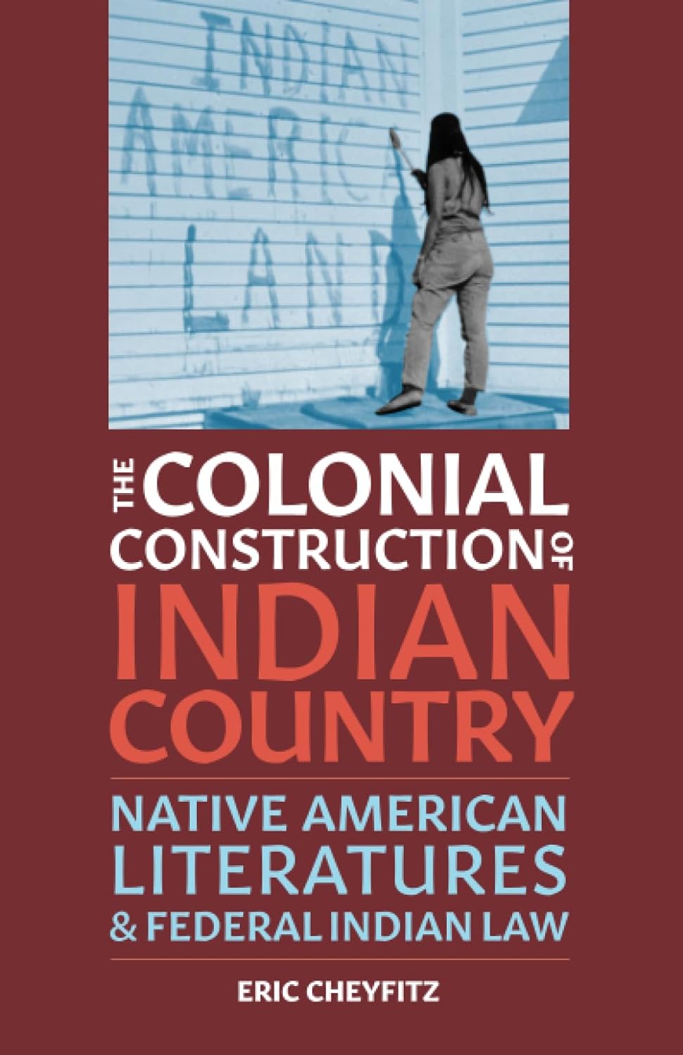 The Colonial Construction of Indian Country: Native American Literatures & Federal Indian Law by Eric Cheyfitz