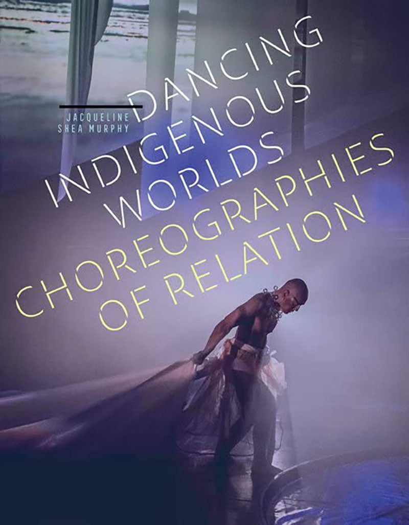 Dancing Indigenous Worlds: Choreographies of Relation by Jacqueline Shea Murphy