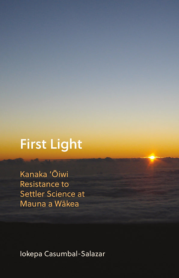 First Light: Kanaka 'Oiwi Resistance to Settler Science at Mauna a Wakea by Iokepa Casumbal-Salazar