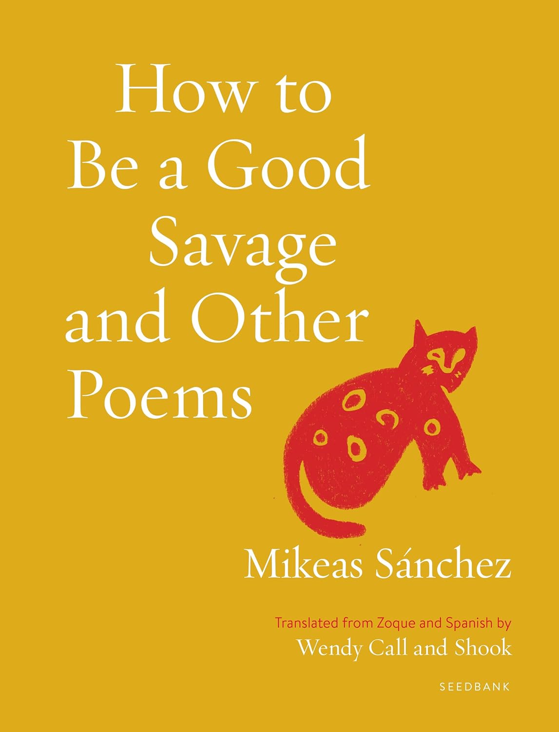 How to Be a Good Savage and Other Poems by Mikeas Sánchez, translated from Zoque and Spanish by Wendy Call and Shook