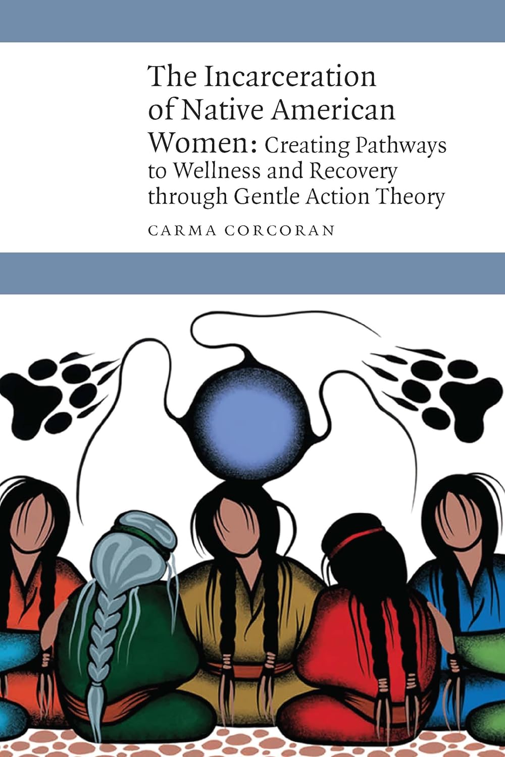The Incarceration of Native American Women: Creating Pathways to Wellness and Recovery through Gentle Action Theory by Carma Corcoran