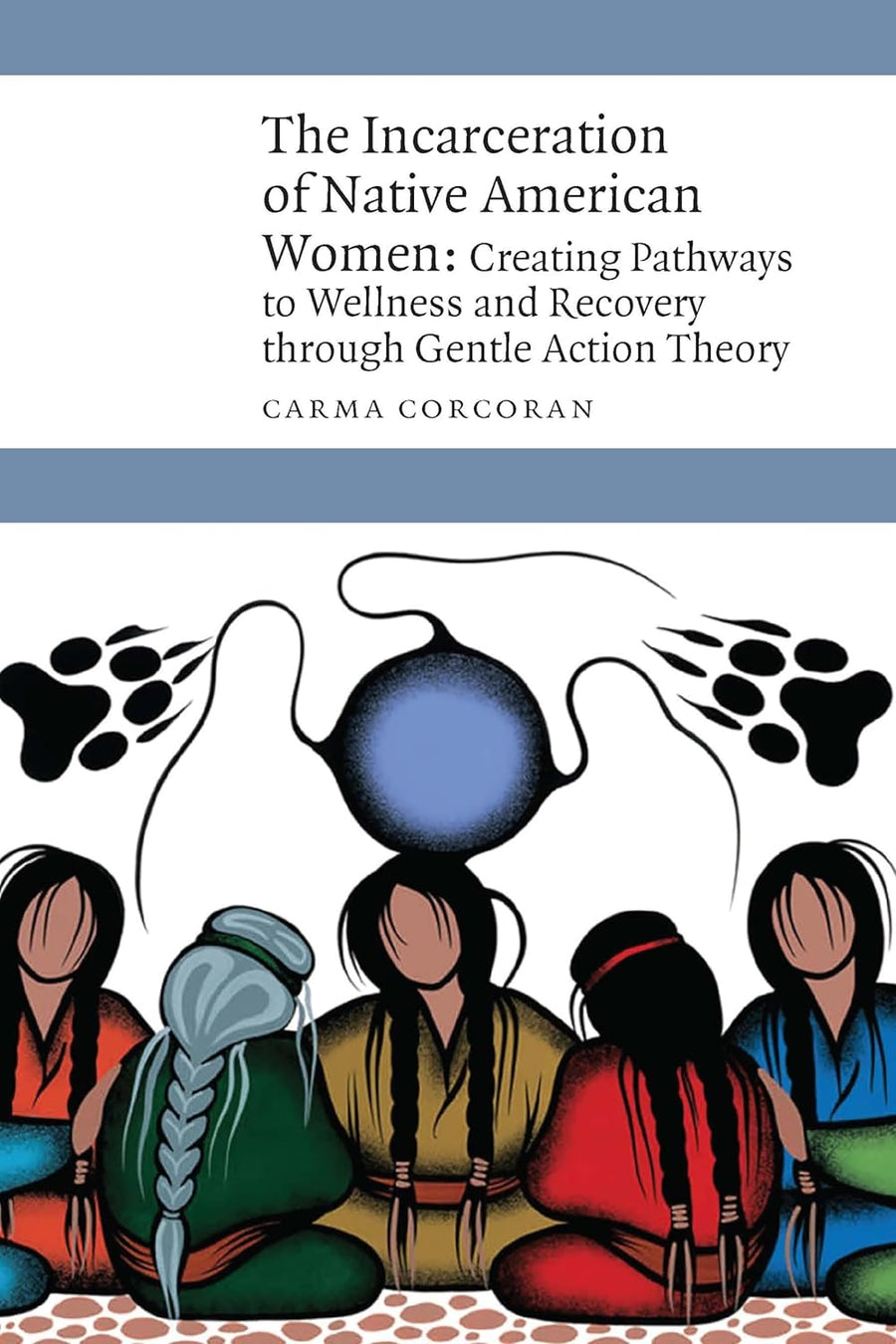 The Incarceration of Native American Women: Creating Pathways to Wellness and Recovery through Gentle Action Theory by Carma Corcoran
