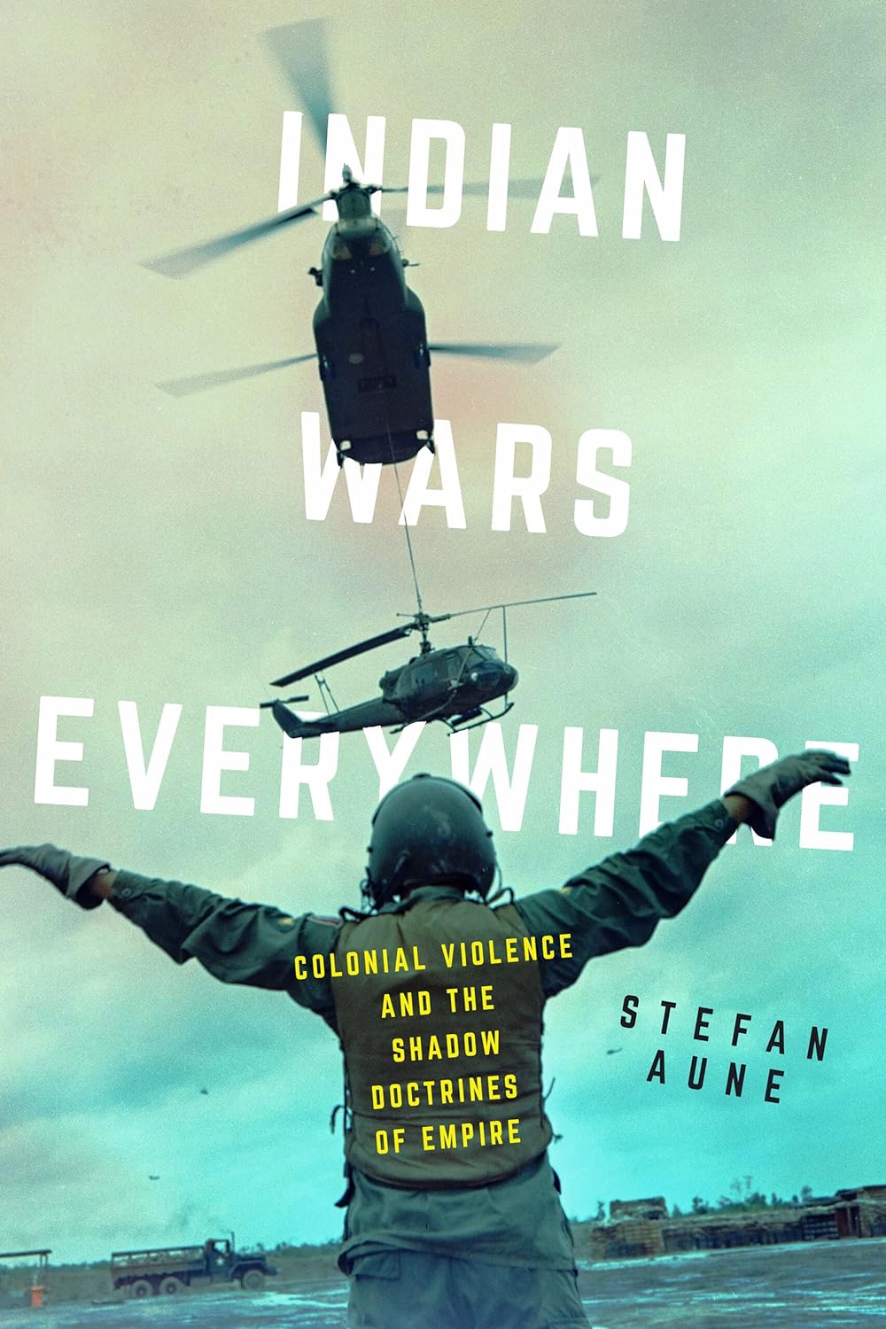 Indian Wars Everywhere: Colonial Violence and the Shadow Doctrines of empire by Stefan Aune