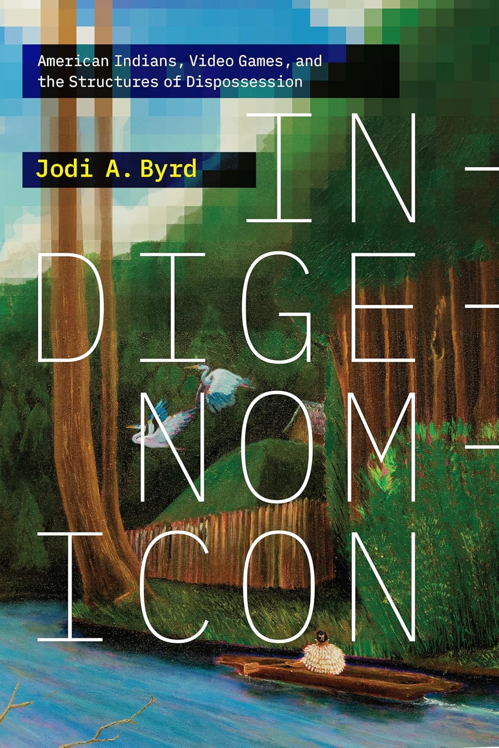 Indigenomicon: American Indians, Video Games, and the Structures of Dispossession by Jodi A. Byrd
