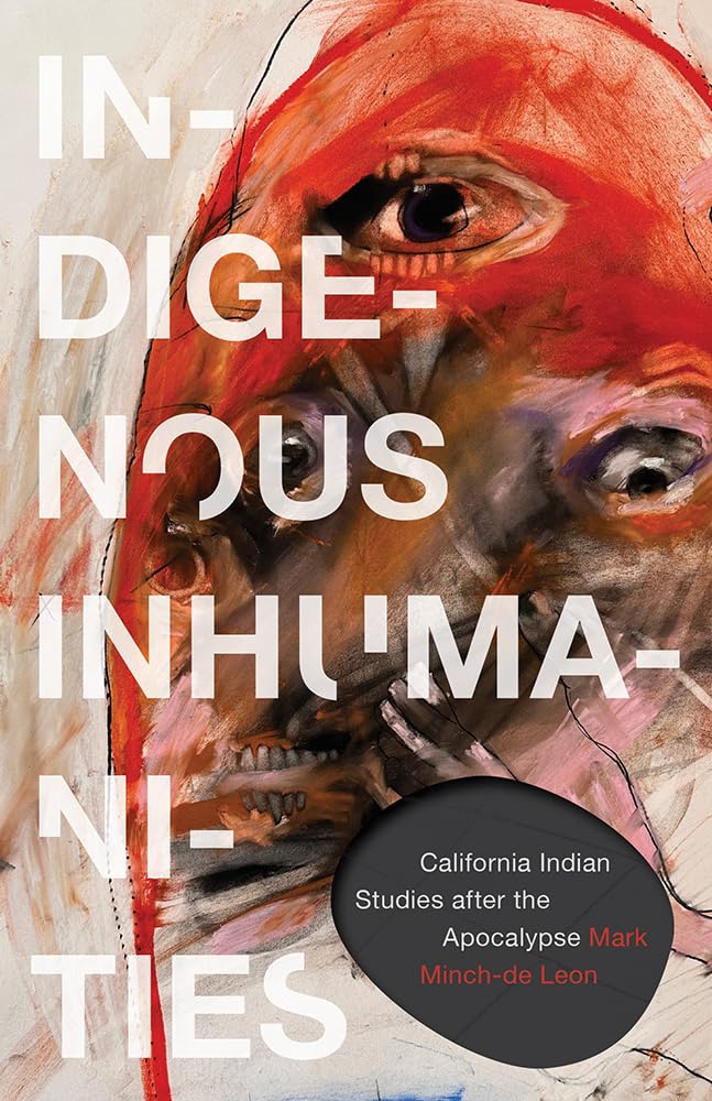 Indigenous Inhumanities: California Indian Studies After the Apocalypse by Mark Minch-de Leon