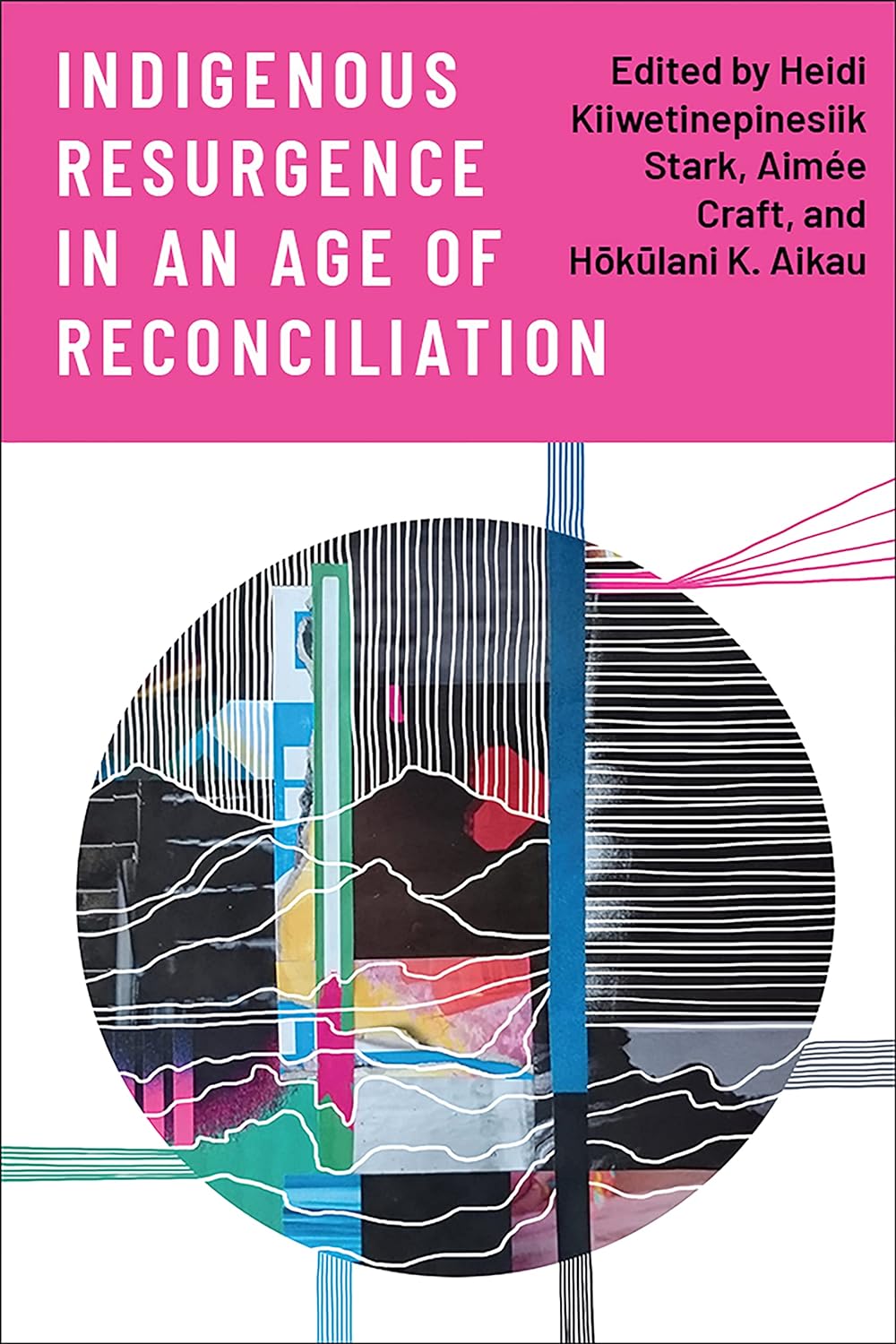 Indigenous Resurgence in an Age of Reconciliation edited by Heidi Kiiwetinepinesiik Stark et. al