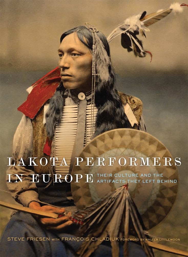 Lakota Performers in Europe: Their Culture and the Artifacts They Left Behind by Steve Friesen